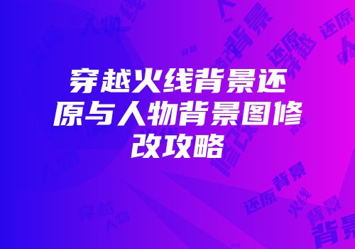 穿越火线背景还原与人物背景图修改攻略