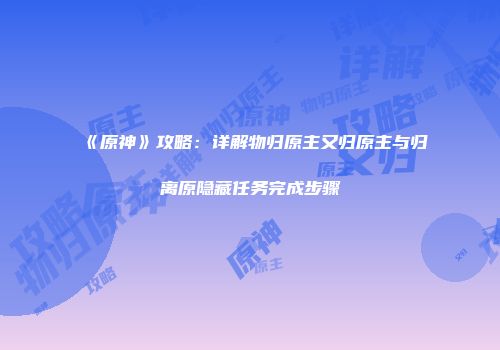 《原神》攻略：详解物归原主又归原主与归离原隐藏任务完成步骤
