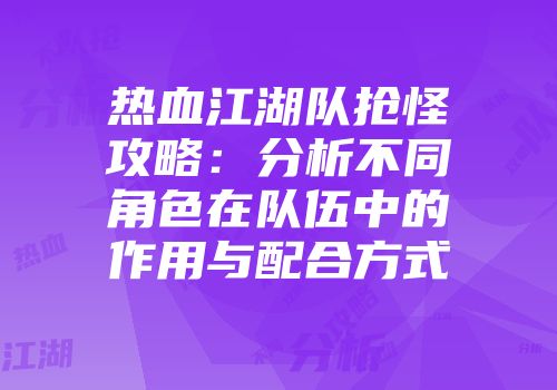 热血江湖队抢怪攻略：分析不同角色在队伍中的作用与配合方式