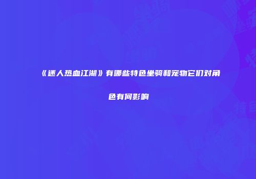 《迷人热血江湖》有哪些特色坐骑和宠物它们对角色有何影响