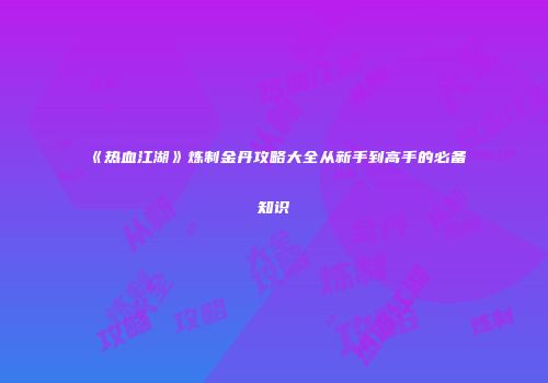 《热血江湖》炼制金丹攻略大全从新手到高手的必备知识