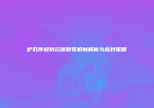 炉石传说防沉迷账号机制解析与应对策略