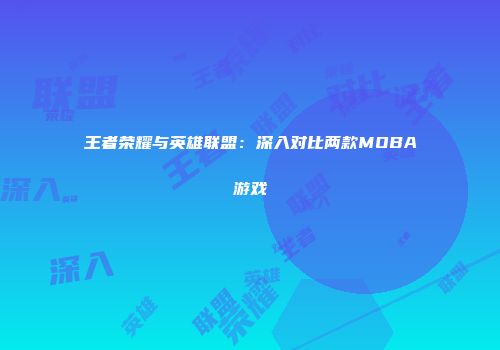 王者荣耀与英雄联盟：深入对比两款MOBA游戏