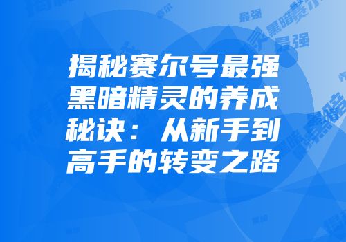揭秘赛尔号最强黑暗精灵的养成秘诀：从新手到高手的转变之路