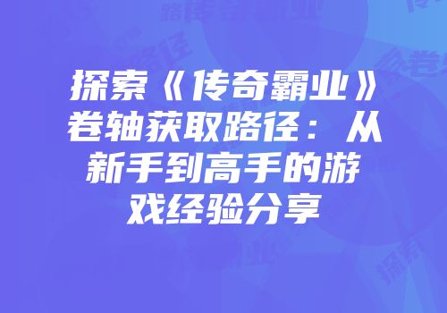 探索《传奇霸业》卷轴获取路径：从新手到高手的游戏经验分享