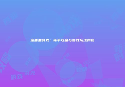 波西亚时光：新手攻略与游戏玩法揭秘