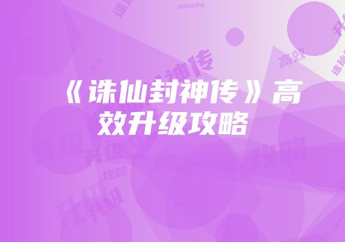 《诛仙封神传》高效升级攻略
