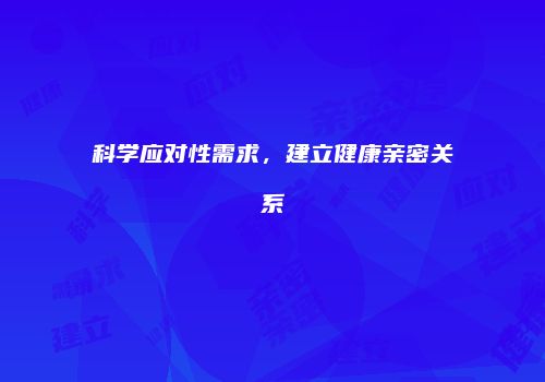 科学应对性需求，建立健康亲密关系