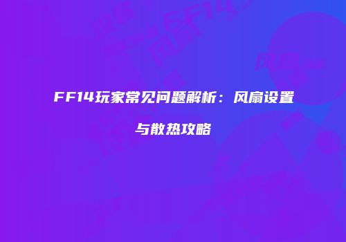 FF14玩家常见问题解析：风扇设置与散热攻略
