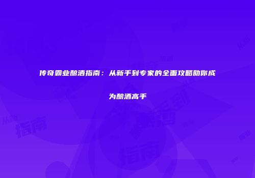 传奇霸业酿酒指南:从新手到专家的全面攻略助你成为酿酒高手