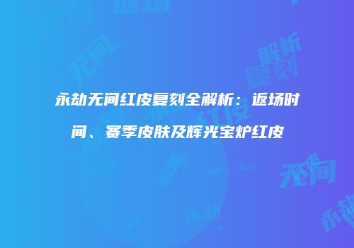 永劫无间红皮复刻全解析：返场时间、赛季皮肤及辉光宝炉红皮