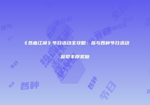 《热血江湖》节日活动全攻略：参与各种节日活动赢取丰厚奖励