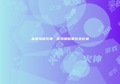 从菜鸟到火神：游戏烈焰掌控全记录
