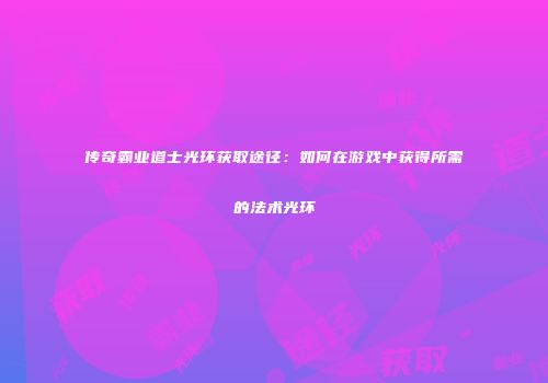 传奇霸业道士光环获取途径：如何在游戏中获得所需的法术光环
