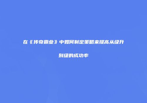 在《传奇霸业》中如何制定策略来提高从级升到级的成功率