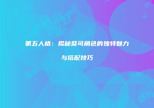 第五人格：揭秘祭司角色的独特魅力与搭配技巧