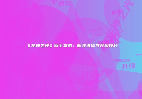《龙神之光》新手攻略：职业选择与升级技巧