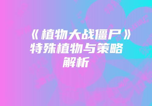 《植物大战僵尸》特殊植物与策略解析
