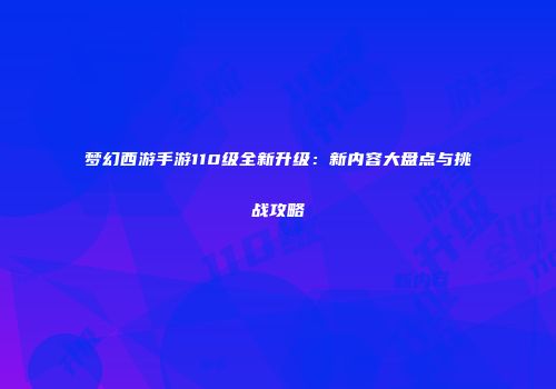 梦幻西游手游110级全新升级：新内容大盘点与挑战攻略