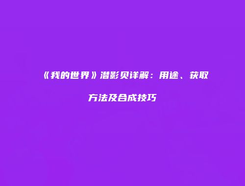 《我的世界》潜影贝详解：用途、获取方法及合成技巧