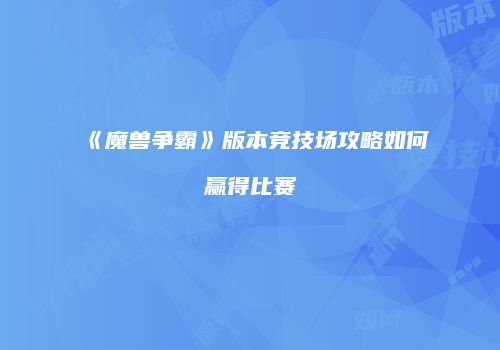 《魔兽争霸》版本竞技场攻略如何赢得比赛