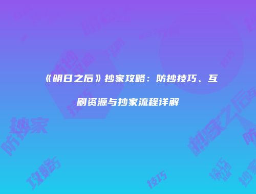 《明日之后》抄家攻略：防抄技巧、互刷资源与抄家流程详解