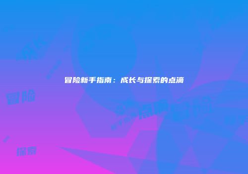 冒险新手指南：成长与探索的点滴