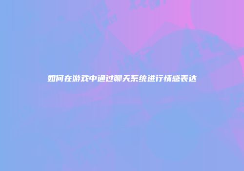 如何在游戏中通过聊天系统进行情感表达
