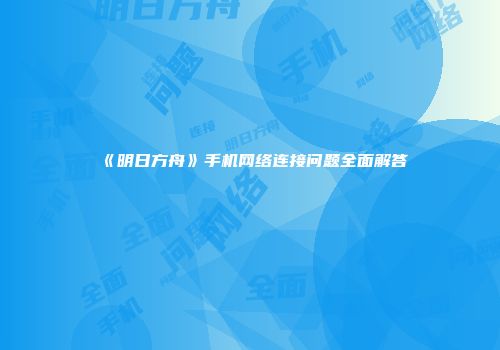 《明日方舟》手机网络连接问题全面解答