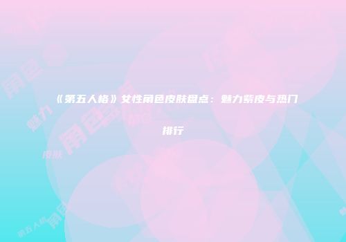 《第五人格》女性角色皮肤盘点：魅力紫皮与热门排行