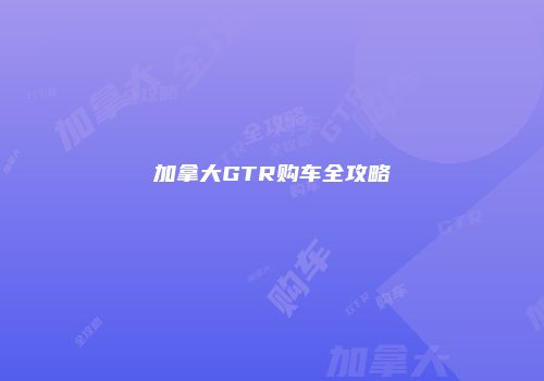 加拿大GTR购车全攻略