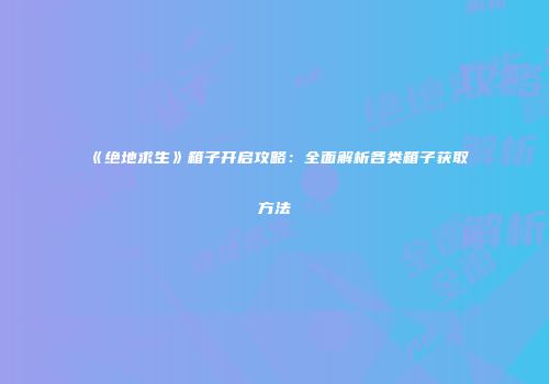 《绝地求生》箱子开启攻略：全面解析各类箱子获取方法
