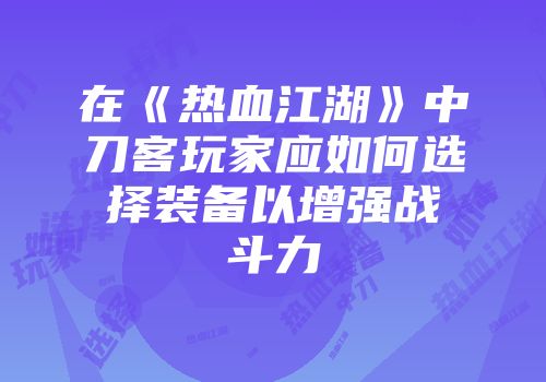 在《热血江湖》中刀客玩家应如何选择装备以增强战斗力