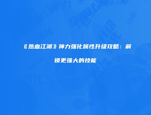 《热血江湖》神力强化属性升级攻略：解锁更强大的技能