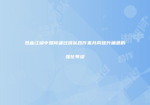 热血江湖中如何通过团队合作来共同提升角色的强化等级