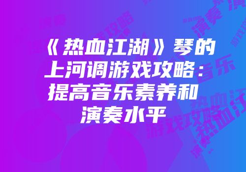 《热血江湖》琴的上河调游戏攻略：提高音乐素养和演奏水平