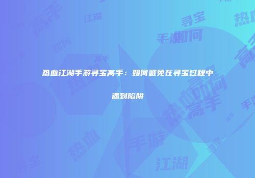 热血江湖手游寻宝高手：如何避免在寻宝过程中遇到陷阱