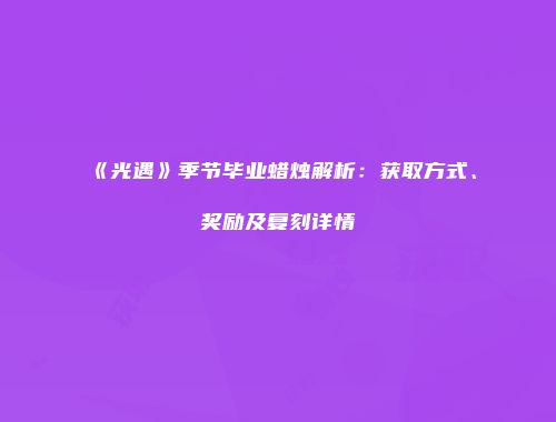 《光遇》季节毕业蜡烛解析：获取方式、奖励及复刻详情