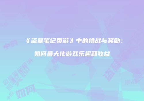 《盗墓笔记页游》中的挑战与奖励：如何最大化游戏乐趣和收益