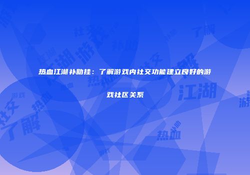 热血江湖补助挂：了解游戏内社交功能建立良好的游戏社区关系