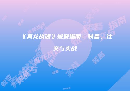 《真龙战魂》蜕变指南：装备、社交与实战