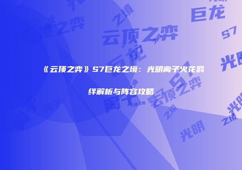 《云顶之弈》S7巨龙之境：光明离子火花羁绊解析与阵容攻略
