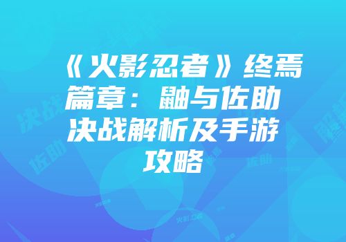 《火影忍者》终焉篇章：鼬与佐助决战解析及手游攻略