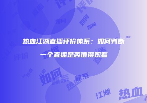 热血江湖直播评价体系：如何判断一个直播是否值得观看