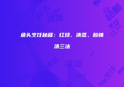 鱼头烹饪秘籍：红烧、清蒸、酸辣汤三法