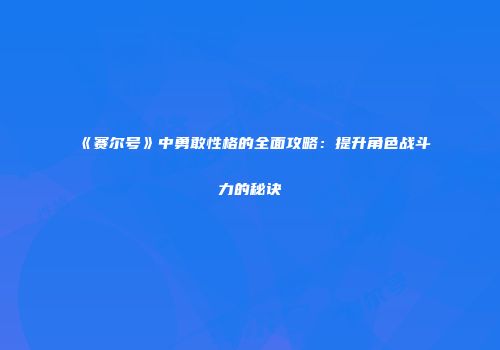《赛尔号》中勇敢性格的全面攻略：提升角色战斗力的秘诀