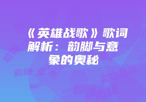《英雄战歌》歌词解析：韵脚与意象的奥秘