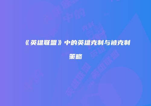 《英雄联盟》中的英雄克制与被克制策略