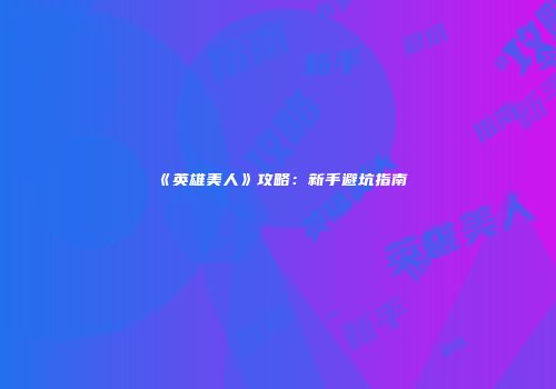 《英雄美人》攻略：新手避坑指南