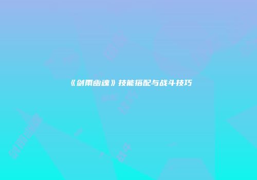 《剑雨幽魂》技能搭配与战斗技巧